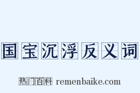 国宝沉浮反义词是什么意思的图片